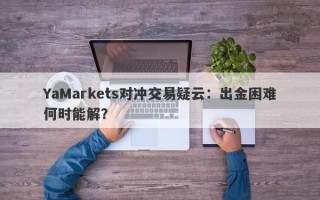 YaMarkets对冲交易疑云：出金困难何时能解？