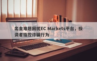 出金难题困扰EC Markets平台，投资者指控诈骗行为