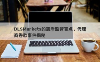 DLSMarkets的离岸监管盲点，代理商卷款事件揭秘