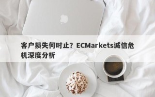 客户损失何时止？ECMarkets诚信危机深度分析