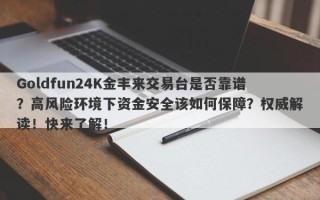 Goldfun24K金丰来交易台是否靠谱？高风险环境下资金安全该如何保障？权威解读！快来了解！