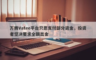 万腾Vatee平台只愿支付部分资金，投资者坚决要求全额出金