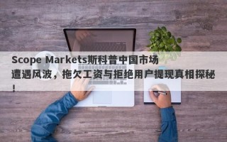 Scope Markets斯科普中国市场遭遇风波，拖欠工资与拒绝用户提现真相探秘！