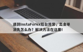 遇到InstaForex后台异常，出金单消失怎么办？解决方法在这里！