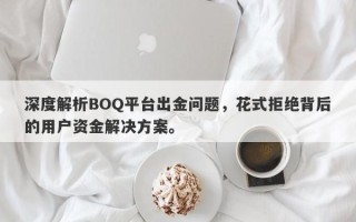 深度解析BOQ平台出金问题，花式拒绝背后的用户资金解决方案。