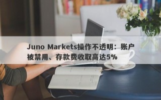 Juno Markets操作不透明：账户被禁用、存款费收取高达5%