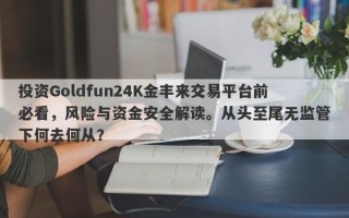 投资Goldfun24K金丰来交易平台前必看，风险与资金安全解读。从头至尾无监管下何去何从？