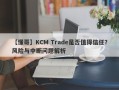 【懂哥】KCM Trade是否值得信任？风险与中断问题解析