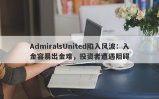 AdmiralsUnited陷入风波：入金容易出金难，投资者遭遇阻碍