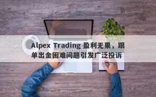 Alpex Trading 盈利无果，跟单出金困难问题引发广泛投诉