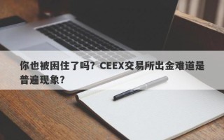 你也被困住了吗？CEEX交易所出金难道是普遍现象？