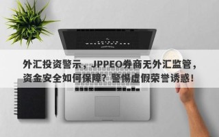 外汇投资警示，JPPEO券商无外汇监管，资金安全如何保障？警惕虚假荣誉诱惑！