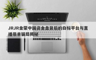 JRJR金荣中国资金盘背后的白标平台与直播带单骗局揭秘