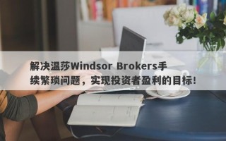 解决温莎Windsor Brokers手续繁琐问题，实现投资者盈利的目标！