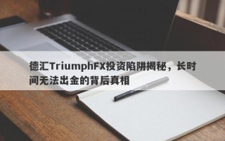 德汇TriumphFX投资陷阱揭秘，长时间无法出金的背后真相