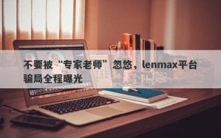 不要被“专家老师”忽悠，lenmax平台骗局全程曝光