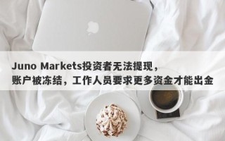 Juno Markets投资者无法提现，账户被冻结，工作人员要求更多资金才能出金