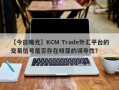 【今日曝光】KCM Trade外汇平台的交易信号是否存在明显的误导性？