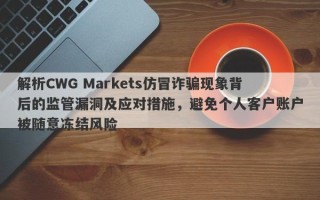 解析CWG Markets仿冒诈骗现象背后的监管漏洞及应对措施，避免个人客户账户被随意冻结风险