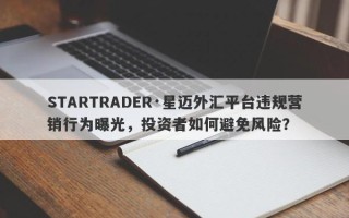 STARTRADER·星迈外汇平台违规营销行为曝光，投资者如何避免风险？