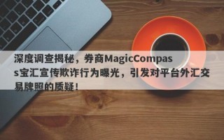 深度调查揭秘，券商MagicCompass宝汇宣传欺诈行为曝光，引发对平台外汇交易牌照的质疑！