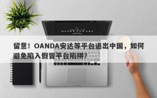 留意！OANDA安达等平台退出中国，如何避免陷入假冒平台陷阱？