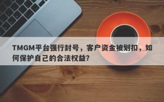 TMGM平台强行封号，客户资金被划扣，如何保护自己的合法权益？