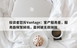 投资者怒斥Vantage：客户服务差，服务器频繁掉线，盈利被无故抹除