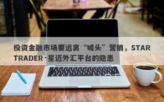 投资金融市场要远离“噱头”营销，STARTRADER·星迈外汇平台的隐患