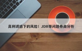 高利诱惑下的风险！JDR等问题券商分析