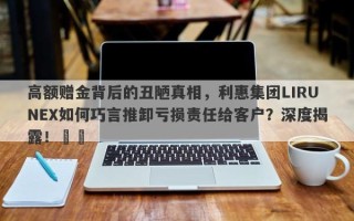 高额赠金背后的丑陋真相，利惠集团LIRUNEX如何巧言推卸亏损责任给客户？深度揭露！​​