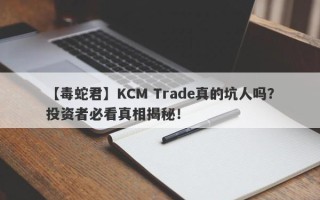 【毒蛇君】KCM Trade真的坑人吗？投资者必看真相揭秘！