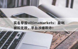 实名举报UltimaMarkets：盈利被扣无故，平台涉嫌欺诈！