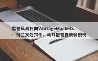 监管风暴扑向VantageMarkets：荷兰发处罚令，马耳他警告未获授权