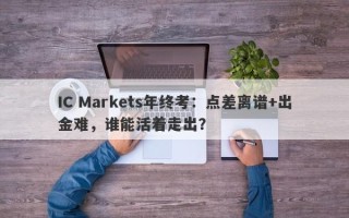 IC Markets年终考：点差离谱+出金难，谁能活着走出？