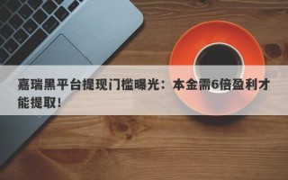 嘉瑞黑平台提现门槛曝光：本金需6倍盈利才能提取！