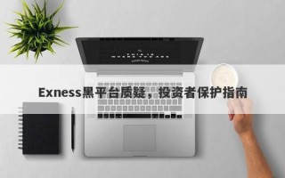 Exness黑平台质疑，投资者保护指南