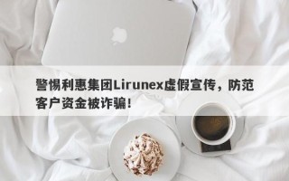 警惕利惠集团Lirunex虚假宣传，防范客户资金被诈骗！