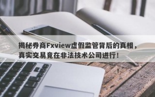 揭秘券商Fxview虚假监管背后的真相，真实交易竟在非法技术公司进行！