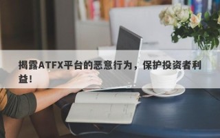 揭露ATFX平台的恶意行为，保护投资者利益！