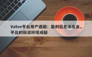 Vatee平台用户遇困：盈利后无法出金，平台的投资环境成疑