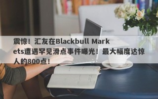 震惊！汇友在Blackbull Markets遭遇罕见滑点事件曝光！最大幅度达惊人的800点！