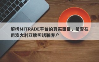 解析MiTRADE平台的真实面目，是否在用澳大利亚牌照诱骗客户