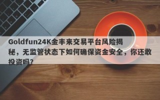 Goldfun24K金丰来交易平台风险揭秘，无监管状态下如何确保资金安全，你还敢投资吗？