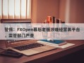 警惕：FXOpen幕后老板涉嫌经营黑平台，监管部门严查