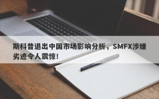 斯科普退出中国市场影响分析，SMFX涉嫌劣迹令人震惊！