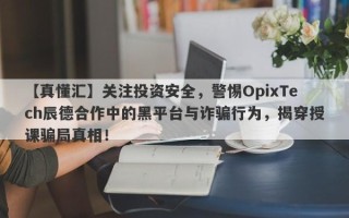 【真懂汇】关注投资安全，警惕OpixTech辰德合作中的黑平台与诈骗行为，揭穿授课骗局真相！