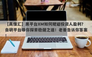 【真懂汇】黑平台XM如何规避投资人盈利？自研平台带你探索稳健之道！老姜告诉你答案！