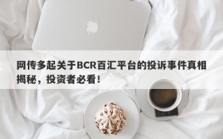 网传多起关于BCR百汇平台的投诉事件真相揭秘，投资者必看！