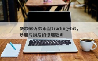 贷款60万炒币至trading-bit，炒股亏损后的惨痛教训